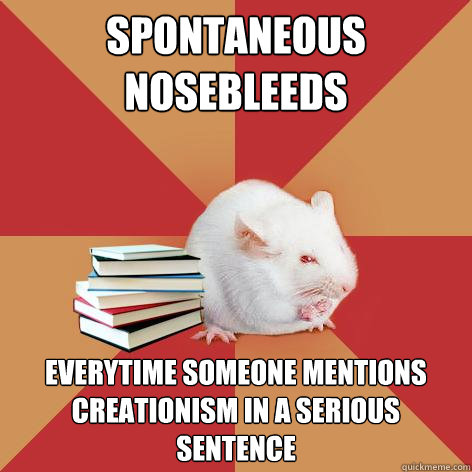 Spontaneous nosebleeds Everytime someone mentions creationism in a serious sentence  Science Major Mouse