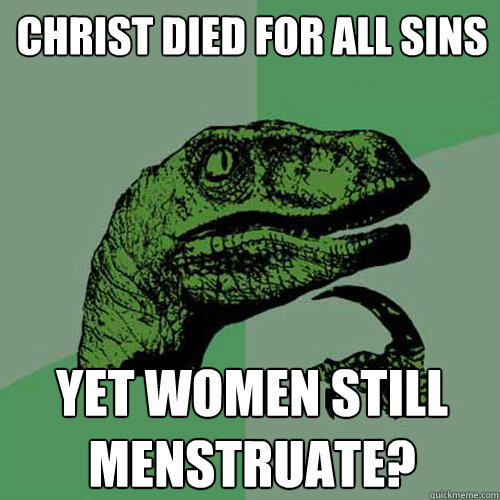 Christ died for all sins Yet women still menstruate? - Christ died for all sins Yet women still menstruate?  Philosoraptor