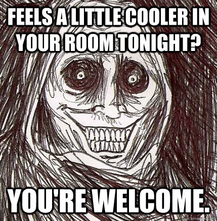 Feels a little cooler in your room tonight? You're welcome.  Horrifying Houseguest