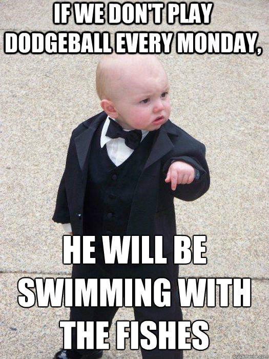 if we don't play dodgeball every monday, he will be swimming with the fishes   Baby Godfather