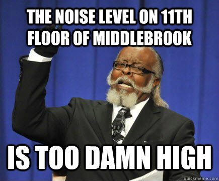 The Noise Level on 11th Floor of Middlebrook is too damn high  Too Damn High