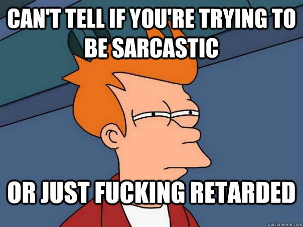 Can't tell if you're trying to be sarcastic or just fucking retarded - Can't tell if you're trying to be sarcastic or just fucking retarded  Futurama Fry