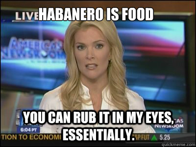 HABANERO IS FOOD You can rub it in my eyes, essentially.  Megyn Kelly