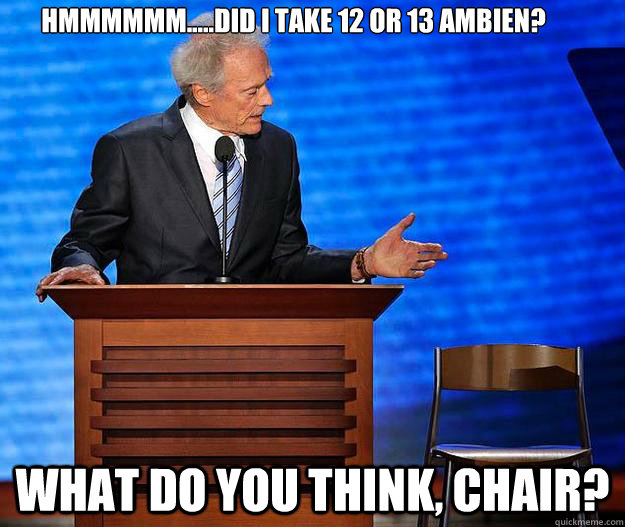 Hmmmmmm.....Did I take 12 or 13 Ambien? What do you think, chair? - Hmmmmmm.....Did I take 12 or 13 Ambien? What do you think, chair?  Clint Eastwood