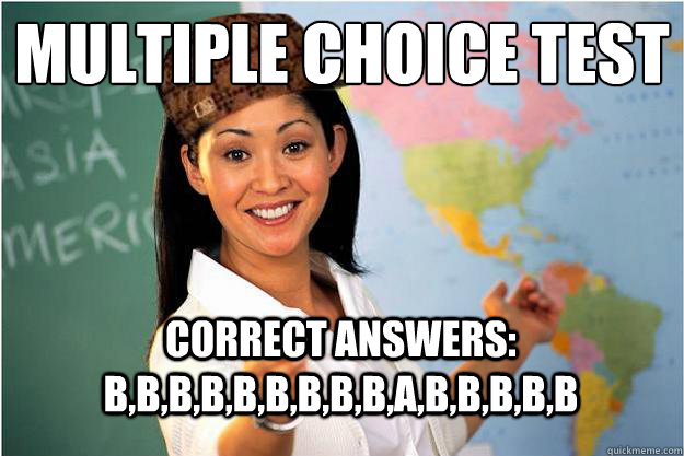 Multiple Choice test correct answers: B,B,B,B,B,B,B,B,B,A,B,B,B,b,b - Multiple Choice test correct answers: B,B,B,B,B,B,B,B,B,A,B,B,B,b,b  Scumbag Teacher