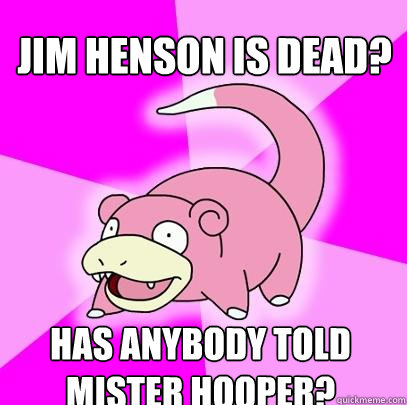 Jim Henson is dead? Has anybody told Mister Hooper?  Slowpoke