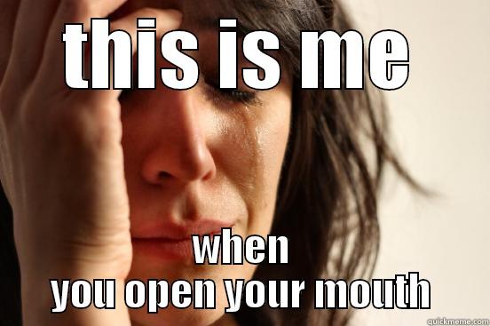 THIS IS ME WHEN YOU OPEN YOUR MOUTH First World Problems