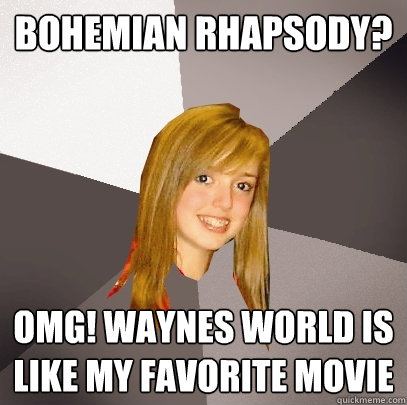 Bohemian Rhapsody? OMG! Waynes World is like my favorite movie  Musically Oblivious 8th Grader