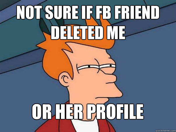 Not sure if FB friend deleted me Or her profile  Futurama Fry