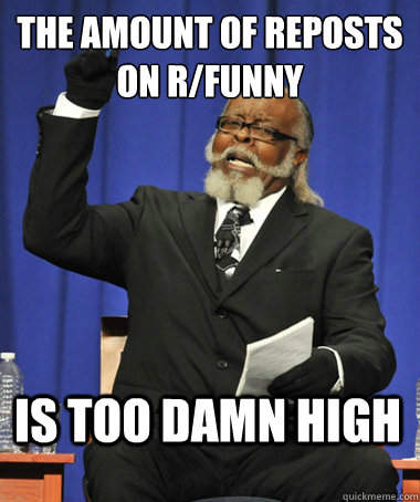 The amount of reposts on r/funny is too damn high - The amount of reposts on r/funny is too damn high  The Rent Is Too Damn High