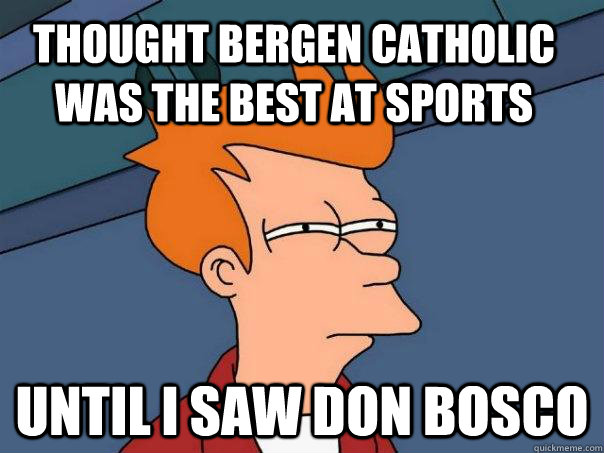 Thought Bergen Catholic was the best at Sports  Until I saw Don Bosco  Futurama Fry