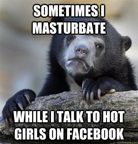 Sometimes I masturbate while I talk to hot girls on facebook  Confession Bear