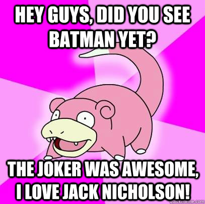 hey guys, did you see batman yet? The Joker was awesome, I love Jack Nicholson!  Slowpoke