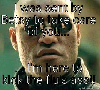 I WAS SENT BY BETSY TO TAKE CARE OF YOU... ... I'M HERE TO KICK THE FLU'S ASS!! Matrix Morpheus