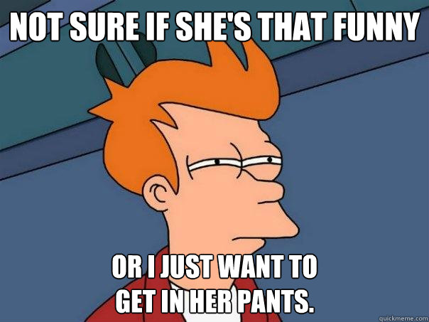 Not sure if she's that funny or I just want to
get in her pants. - Not sure if she's that funny or I just want to
get in her pants.  Futurama Fry