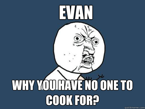 Evan  why you have no one to cook for?  Y U No