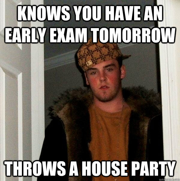 Knows you have an early exam tomorrow Throws a house party - Knows you have an early exam tomorrow Throws a house party  Scumbag Steve