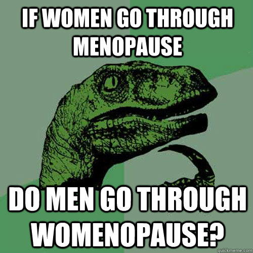 If women go through Menopause Do men go through womenopause?  - If women go through Menopause Do men go through womenopause?   Philosoraptor