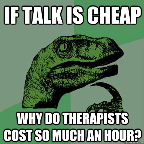 if talk is cheap why do therapists cost so much an hour?  Philosoraptor