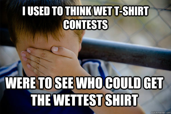 I used to think wet t-shirt contests Were to see who could get the wettest shirt - I used to think wet t-shirt contests Were to see who could get the wettest shirt  Confession kid