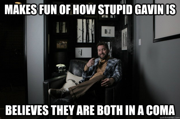 Makes fun of how stupid Gavin is Believes they are both in a coma  benevolent bro burnie