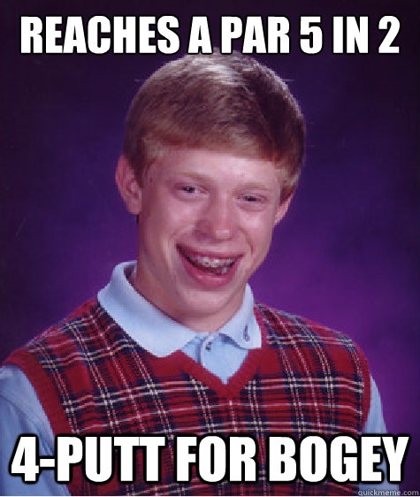 Reaches a par 5 in 2 4-putt for bogey  Bad Luck Brian