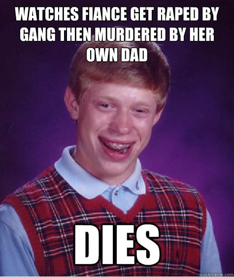 Watches Fiance get raped by gang then murdered by her own dad Dies  Bad Luck Brian