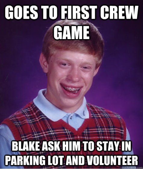 Goes to first crew game blake ask him to stay in parking lot and volunteer  Bad Luck Brian