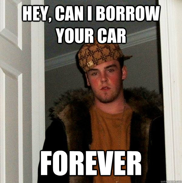 Hey, can I borrow your car Forever - Hey, can I borrow your car Forever  Scumbag Steve