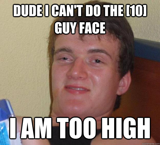 Dude I can't do the [10] guy face i am too high  10 Guy