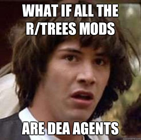 What if all the r/trees mods Are dea agents  conspiracy keanu