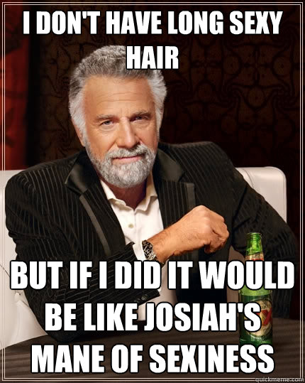 I don't have long sexy hair But if I did it would be like Josiah's mane of sexiness - I don't have long sexy hair But if I did it would be like Josiah's mane of sexiness  The Most Interesting Man In The World