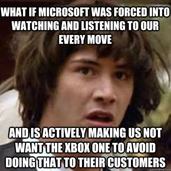 What if microsoft was forced into watching and listening to our every move And is actively making us not want the xbox one to avoid doing that to their customers  conspiracy keanu