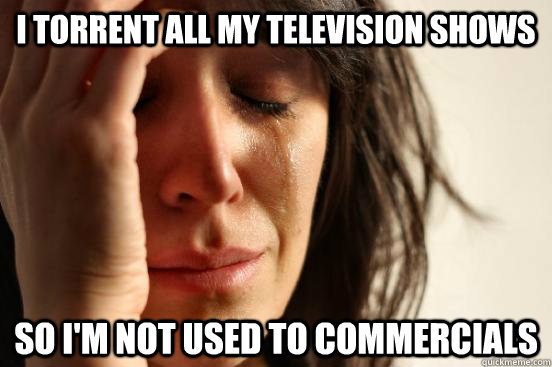 I torrent all my television shows So I'm not used to commercials  First World Problems