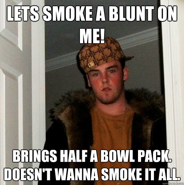 Lets smoke a blunt on me! Brings half a bowl pack.
Doesn't wanna smoke it all.  Scumbag Steve