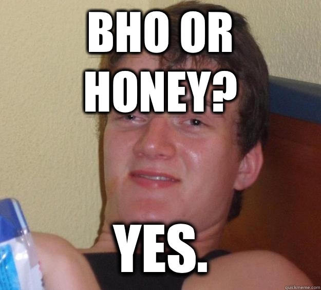 BHO or honey? Yes. - BHO or honey? Yes.  10 Guy