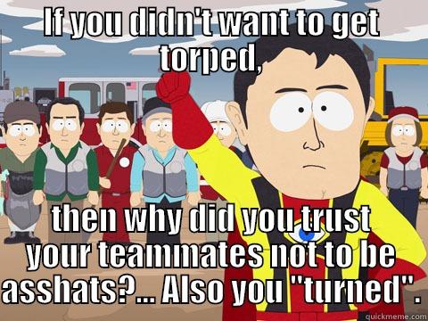 IF YOU DIDN'T WANT TO GET TORPED, THEN WHY DID YOU TRUST YOUR TEAMMATES NOT TO BE ASSHATS?... ALSO YOU 