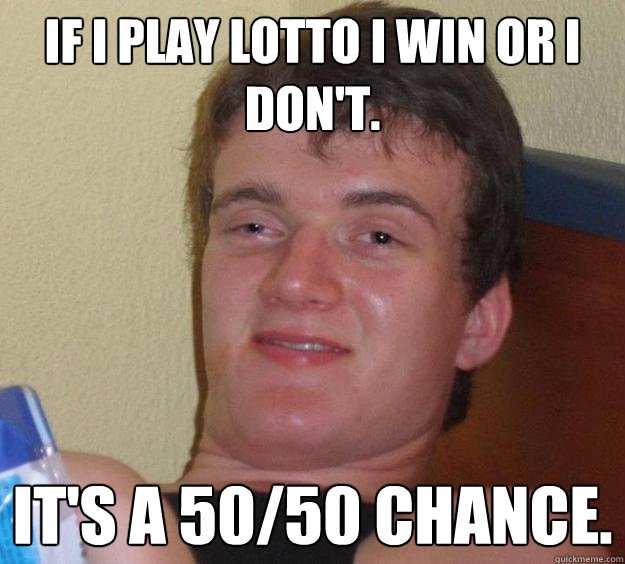 If I play lotto I win or I don't. It's a 50/50 chance. - If I play lotto I win or I don't. It's a 50/50 chance.  10 Guy