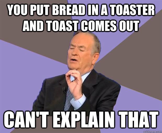 you put bread in a toaster and toast comes out Can't explain that  Bill O Reilly