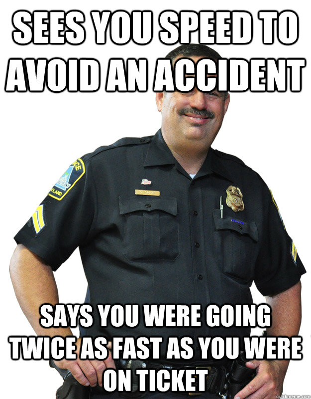 Sees you speed to avoid an accident Says you were going twice as fast as you were on ticket  Good Guy Cop