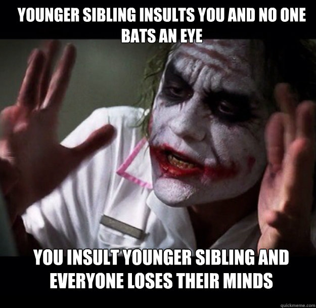 younger sibling insults you and no one bats an eye you insult younger sibling and everyone loses their minds  joker