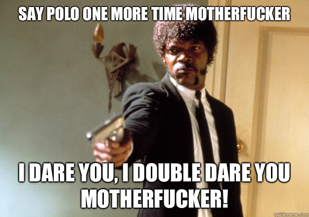 Say Polo one more time motherfucker  I dare you, i double dare you motherfucker!  Samuel L Jackson