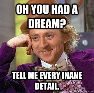 Oh you had a dream? tell me every inane detail.  Condescending Wonka