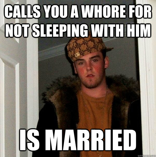 Calls you a whore for not sleeping with him Is married  Scumbag Steve