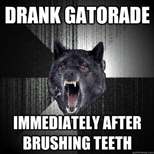 drank gatorade immediately after brushing teeth - drank gatorade immediately after brushing teeth  Insanity Wolf