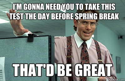 I’m gonna need you to take this test the day before spring break that'd be great  Office Space