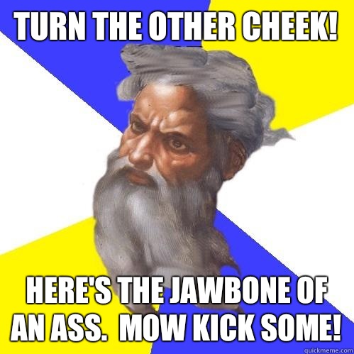 Turn the other cheek! Here's the jawbone of an ass.  Mow kick some! - Turn the other cheek! Here's the jawbone of an ass.  Mow kick some!  Advice God