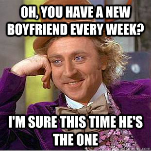 Oh, you have a new boyfriend every week? I'm sure this time he's the one - Oh, you have a new boyfriend every week? I'm sure this time he's the one  Condescending Wonka