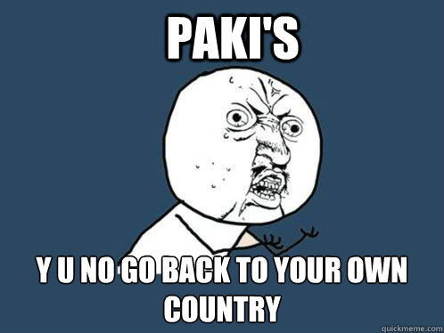 paki's Y u no go back to your own country   Y U No