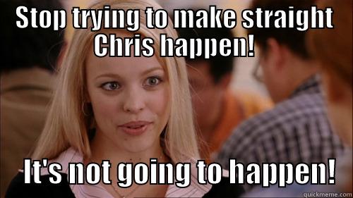 STOP TRYING TO MAKE STRAIGHT CHRIS HAPPEN!      IT'S NOT GOING TO HAPPEN!   regina george